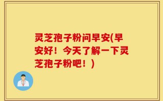 灵芝孢子粉问早安(早安好！今天了解一下灵芝孢子粉吧！)
