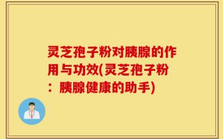 灵芝孢子粉对胰腺的作用与功效(灵芝孢子粉：胰腺健康的助手)