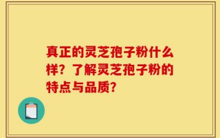 真正的灵芝孢子粉什么样？了解灵芝孢子粉的特点与品质？
