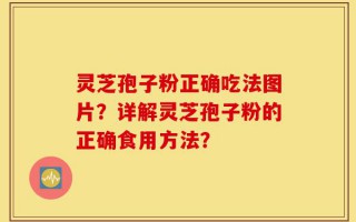 灵芝孢子粉正确吃法图片？详解灵芝孢子粉的正确食用方法？