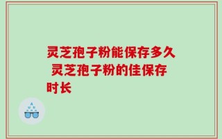 灵芝孢子粉能保存多久 灵芝孢子粉的佳保存时长