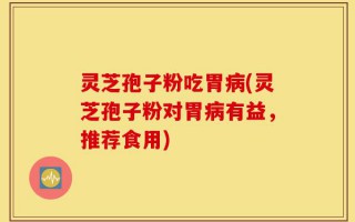 灵芝孢子粉吃胃病(灵芝孢子粉对胃病有益，推荐食用)