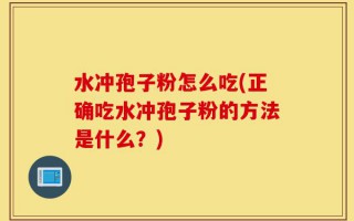 水冲孢子粉怎么吃(正确吃水冲孢子粉的方法是什么？)
