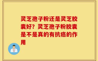 灵芝孢子粉还是灵芝胶囊好？灵芝孢子粉胶囊是不是真的有抗癌的作用