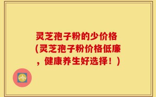 灵芝孢子粉的少价格 (灵芝孢子粉价格低廉，健康养生好选择！)