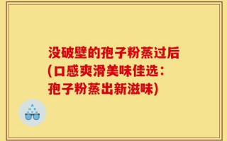没破壁的孢子粉蒸过后(口感爽滑美味佳选：孢子粉蒸出新滋味)