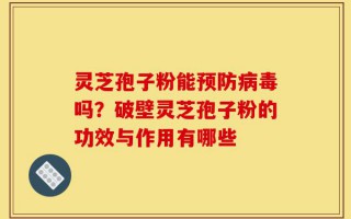 灵芝孢子粉能预防病毒吗？破壁灵芝孢子粉的功效与作用有哪些