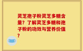 灵芝孢子粉灵芝多糖含量？了解灵芝多糖和孢子粉的功效与营养价值？