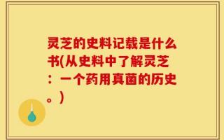 灵芝的史料记载是什么书(从史料中了解灵芝：一个药用真菌的历史。)