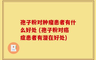 孢子粉对肿瘤患者有什么好处 (孢子粉对癌症患者有潜在好处)