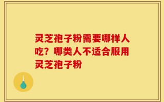 灵芝孢子粉需要哪样人吃？哪类人不适合服用灵芝孢子粉