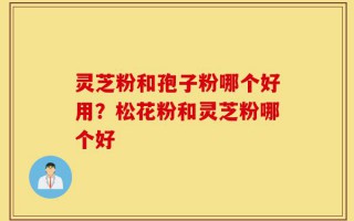 灵芝粉和孢子粉哪个好用？松花粉和灵芝粉哪个好