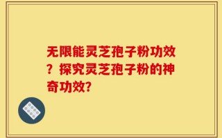 无限能灵芝孢子粉功效？探究灵芝孢子粉的神奇功效？