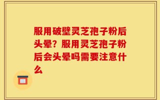 服用破壁灵芝孢子粉后头晕？服用灵芝孢子粉后会头晕吗需要注意什么