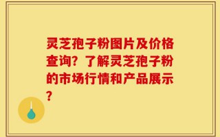 灵芝孢子粉图片及价格查询？了解灵芝孢子粉的市场行情和产品展示？
