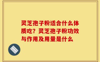 灵芝孢子粉适合什么体质吃？灵芝孢子粉功效与作用及用量是什么