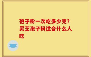 孢子粉一次吃多少克？灵芝孢子粉适合什么人吃