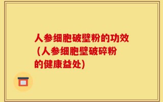 人参细胞破壁粉的功效 (人参细胞壁破碎粉的健康益处)