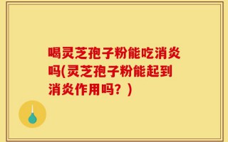 喝灵芝孢子粉能吃消炎吗(灵芝孢子粉能起到消炎作用吗？)