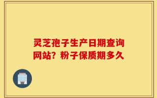 灵芝孢子生产日期查询网站？粉子保质期多久