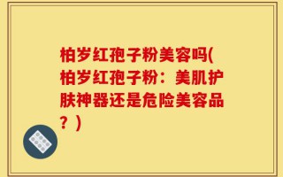 柏岁红孢子粉美容吗(柏岁红孢子粉：美肌护肤神器还是危险美容品？)