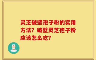 灵芝破壁孢子粉的实用方法？破壁灵芝孢子粉应该怎么吃？