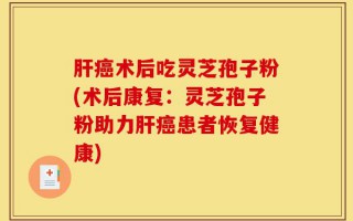 肝癌术后吃灵芝孢子粉(术后康复：灵芝孢子粉助力肝癌患者恢复健康)