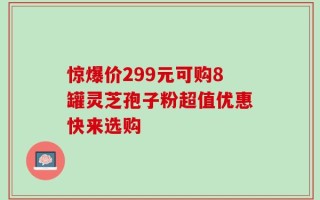 惊爆价299元可购8罐灵芝孢子粉超值优惠快来选购