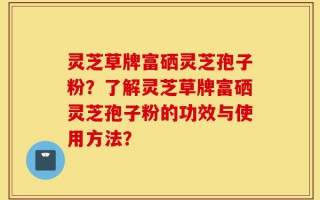 灵芝草牌富硒灵芝孢子粉？了解灵芝草牌富硒灵芝孢子粉的功效与使用方法？