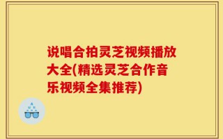 说唱合拍灵芝视频播放大全(精选灵芝合作音乐视频全集推荐)