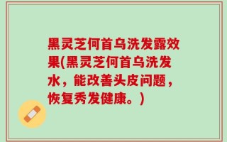 黑灵芝何首乌洗发露效果(黑灵芝何首乌洗发水，能改善头皮问题，恢复秀发健康。)