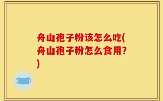 舟山孢子粉该怎么吃(舟山孢子粉怎么食用？)