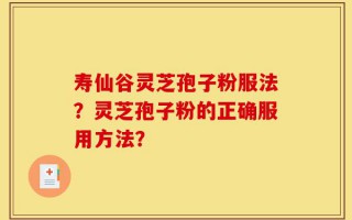 寿仙谷灵芝孢子粉服法？灵芝孢子粉的正确服用方法？