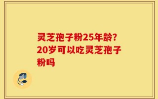 灵芝孢子粉25年龄？20岁可以吃灵芝孢子粉吗