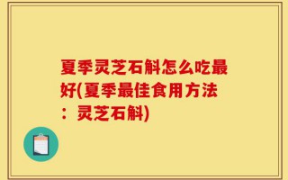 夏季灵芝石斛怎么吃最好(夏季最佳食用方法：灵芝石斛)