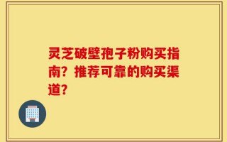 灵芝破壁孢子粉购买指南？推荐可靠的购买渠道？