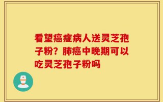 看望癌症病人送灵芝孢子粉？肺癌中晚期可以吃灵芝孢子粉吗