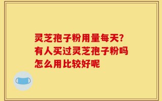 灵芝孢子粉用量每天？有人买过灵芝孢子粉吗怎么用比较好呢