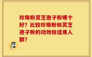 珍珠粉灵芝孢子粉哪个好？比较珍珠粉和灵芝孢子粉的功效和适用人群？