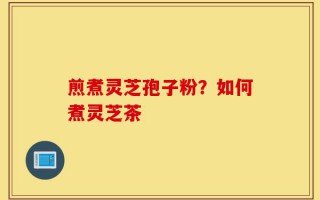 煎煮灵芝孢子粉？如何煮灵芝茶