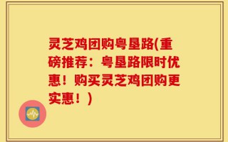灵芝鸡团购粤垦路(重磅推荐：粤垦路限时优惠！购买灵芝鸡团购更实惠！)