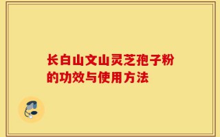 长白山文山灵芝孢子粉的功效与使用方法