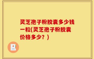 灵芝孢子粉胶囊多少钱一粒(灵芝孢子粉胶囊价格多少？)