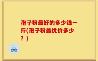 孢子粉最好的多少钱一斤(孢子粉最优价多少？)