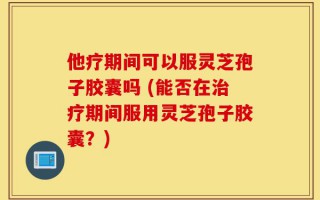 他疗期间可以服灵芝孢子胶囊吗 (能否在治疗期间服用灵芝孢子胶囊？)