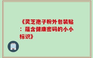 《灵芝孢子粉外包装贴：蕴含健康密码的小小标识》