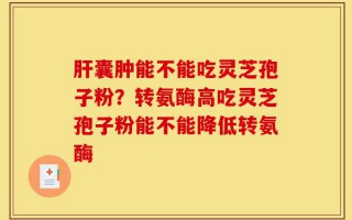 肝囊肿能不能吃灵芝孢子粉？转氨酶高吃灵芝孢子粉能不能降低转氨酶