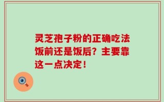 灵芝孢子粉的正确吃法饭前还是饭后？主要靠这一点决定！