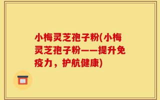 小梅灵芝孢子粉(小梅灵芝孢子粉——提升免疫力，护航健康)