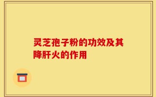 灵芝孢子粉的功效及其降肝火的作用